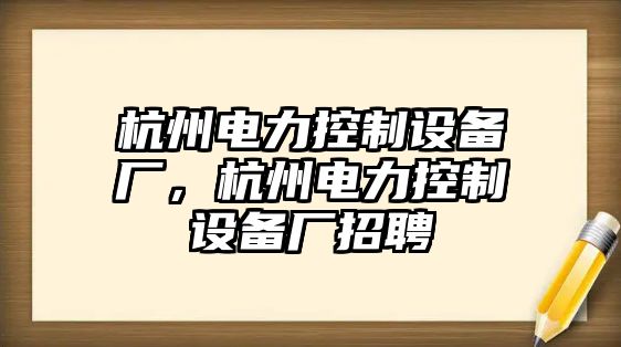 杭州電力控制設備廠(chǎng)，杭州電力控制設備廠(chǎng)招聘