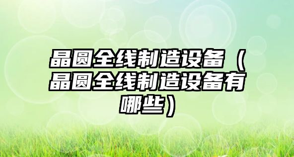 晶圓全線(xiàn)制造設備（晶圓全線(xiàn)制造設備有哪些）