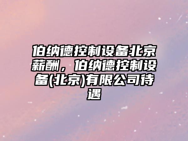 伯納德控制設備北京薪酬，伯納德控制設備(北京)有限公司待遇