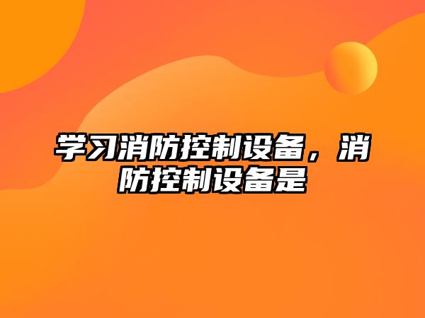 學(xué)習消防控制設備，消防控制設備是