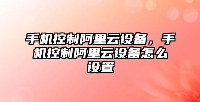 手機控制阿里云設備，手機控制阿里云設備怎么設置