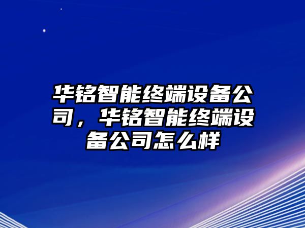華銘智能終端設備公司，華銘智能終端設備公司怎么樣