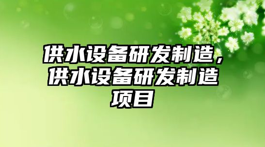 供水設備研發(fā)制造，供水設備研發(fā)制造項目