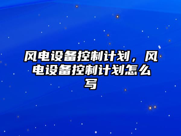 風(fēng)電設備控制計劃，風(fēng)電設備控制計劃怎么寫(xiě)