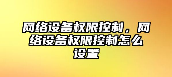 網(wǎng)絡(luò )設備權限控制，網(wǎng)絡(luò )設備權限控制怎么設置