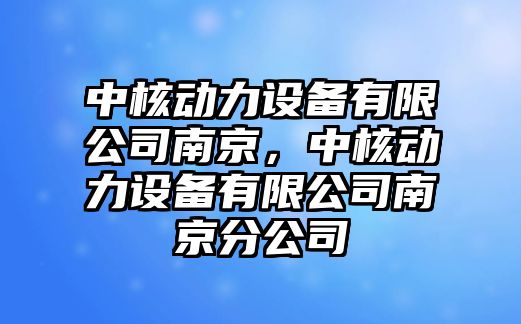 中核動(dòng)力設備有限公司南京，中核動(dòng)力設備有限公司南京分公司