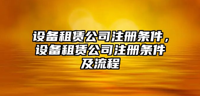 設備租賃公司注冊條件，設備租賃公司注冊條件及流程
