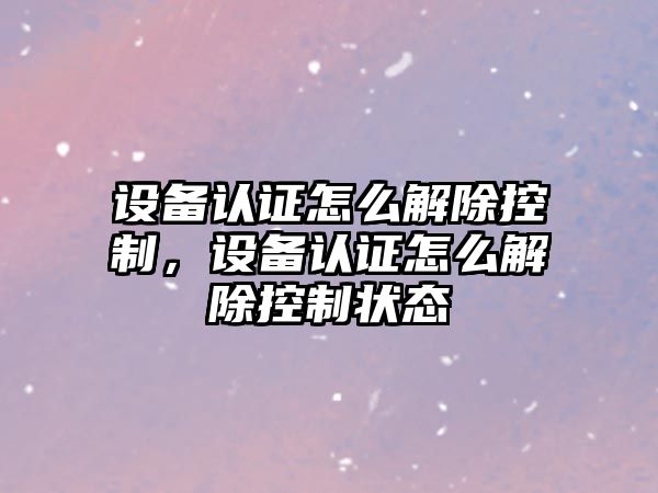 設備認證怎么解除控制，設備認證怎么解除控制狀態(tài)