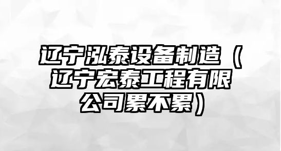遼寧泓泰設備制造（遼寧宏泰工程有限公司累不累）
