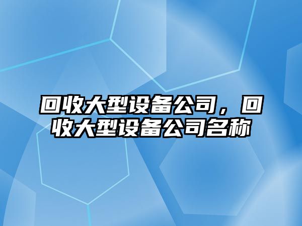 回收大型設備公司，回收大型設備公司名稱(chēng)