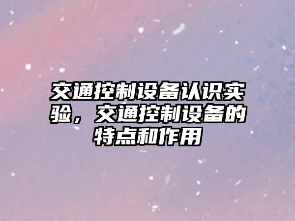 交通控制設備認識實(shí)驗，交通控制設備的特點(diǎn)和作用