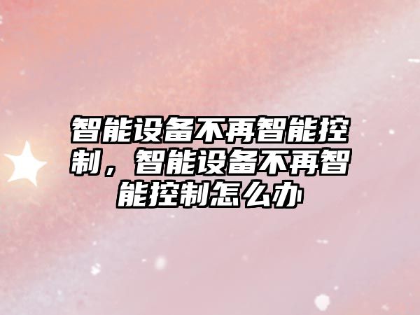 智能設備不再智能控制，智能設備不再智能控制怎么辦