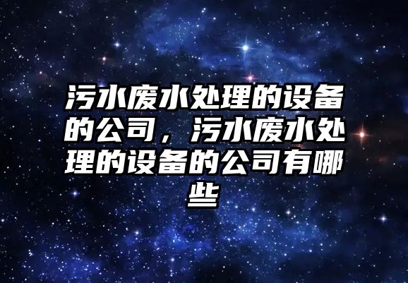 污水廢水處理的設備的公司，污水廢水處理的設備的公司有哪些