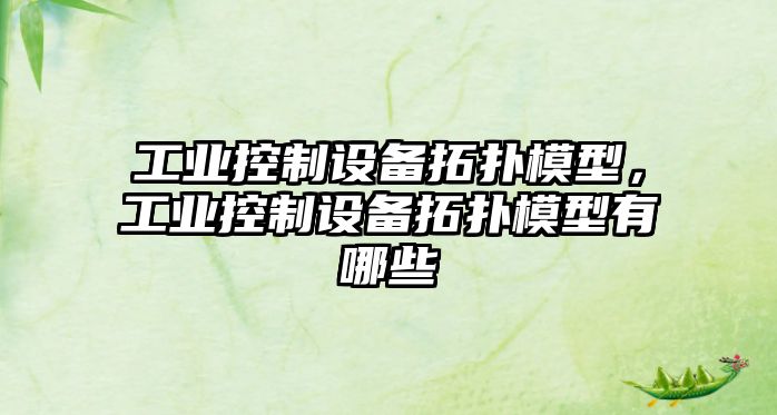 工業(yè)控制設備拓撲模型，工業(yè)控制設備拓撲模型有哪些