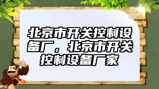 北京市開(kāi)關(guān)控制設備廠(chǎng)，北京市開(kāi)關(guān)控制設備廠(chǎng)家