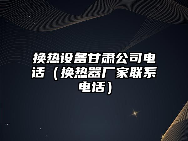 換熱設備甘肅公司電話(huà)（換熱器廠(chǎng)家聯(lián)系電話(huà)）