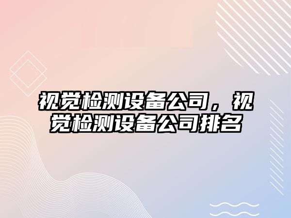 視覺(jué)檢測設備公司，視覺(jué)檢測設備公司排名
