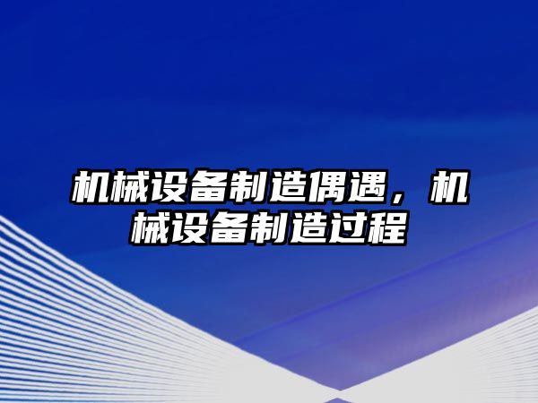 機械設備制造偶遇，機械設備制造過(guò)程