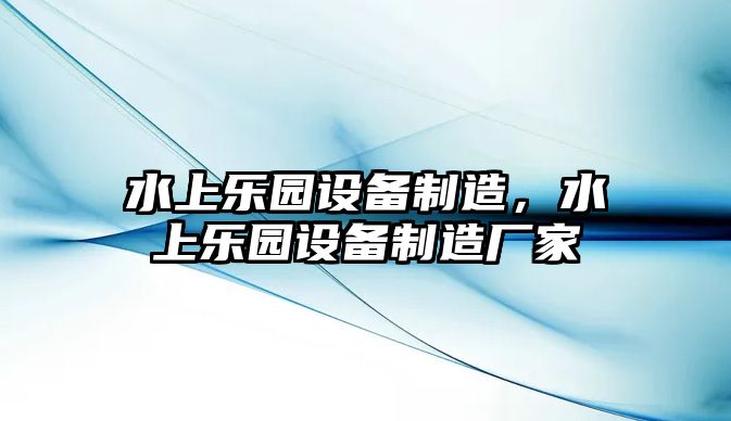 水上樂(lè )園設備制造，水上樂(lè )園設備制造廠(chǎng)家
