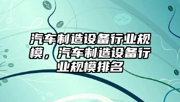 汽車(chē)制造設備行業(yè)規模，汽車(chē)制造設備行業(yè)規模排名