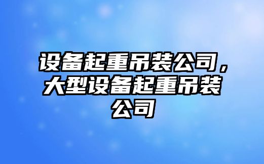 設備起重吊裝公司，大型設備起重吊裝公司