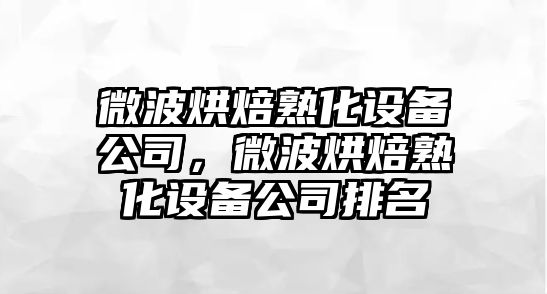 微波烘焙熟化設備公司，微波烘焙熟化設備公司排名
