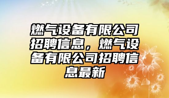燃氣設備有限公司招聘信息，燃氣設備有限公司招聘信息最新