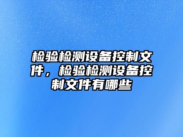 檢驗檢測設備控制文件，檢驗檢測設備控制文件有哪些