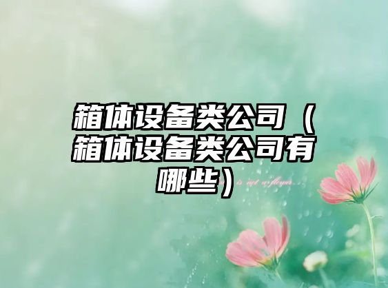 箱體設備類(lèi)公司（箱體設備類(lèi)公司有哪些）
