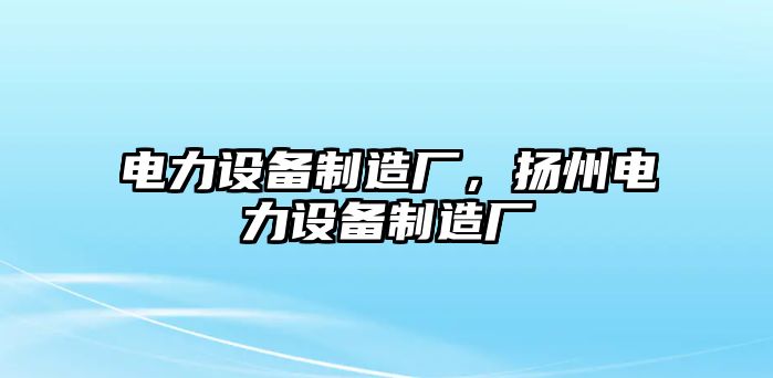 電力設備制造廠(chǎng)，揚州電力設備制造廠(chǎng)