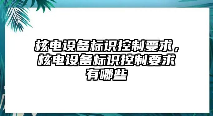核電設備標識控制要求，核電設備標識控制要求有哪些