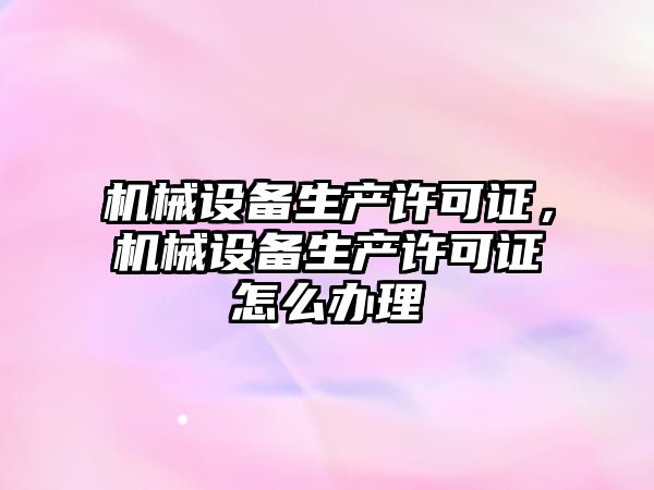 機械設備生產(chǎn)許可證，機械設備生產(chǎn)許可證怎么辦理