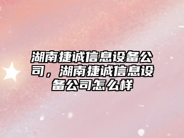 湖南捷誠信息設備公司，湖南捷誠信息設備公司怎么樣