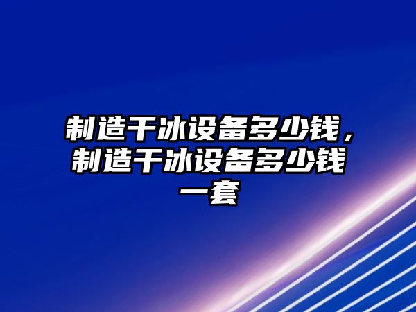 制造干冰設備多少錢(qián)，制造干冰設備多少錢(qián)一套