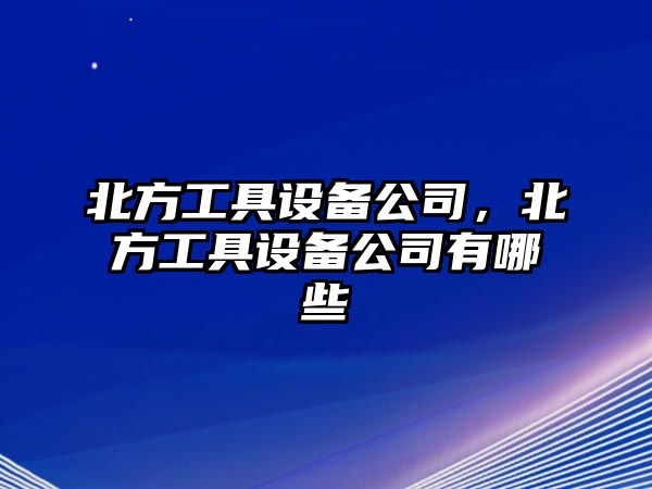 北方工具設備公司，北方工具設備公司有哪些