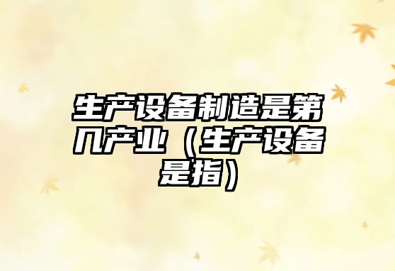 生產(chǎn)設備制造是第幾產(chǎn)業(yè)（生產(chǎn)設備是指）