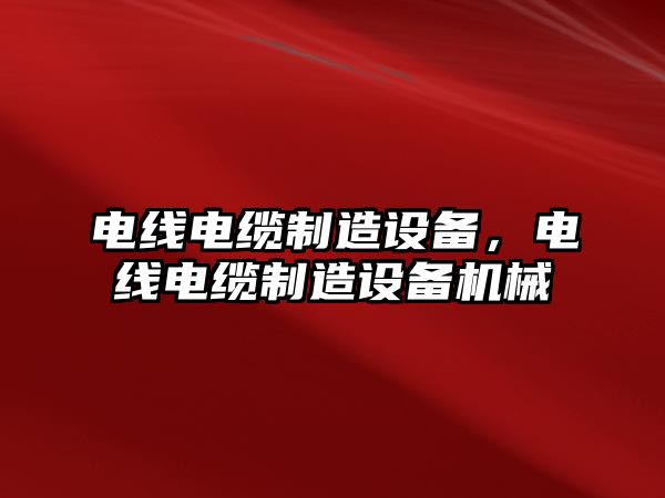 電線(xiàn)電纜制造設備，電線(xiàn)電纜制造設備機械