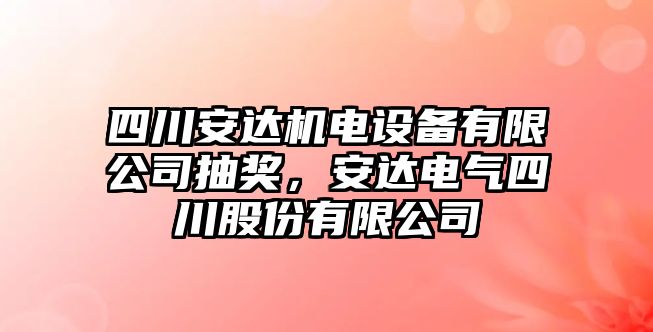 四川安達機電設備有限公司抽獎，安達電氣四川股份有限公司