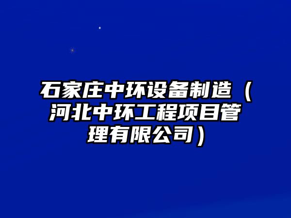 石家莊中環(huán)設備制造（河北中環(huán)工程項目管理有限公司）