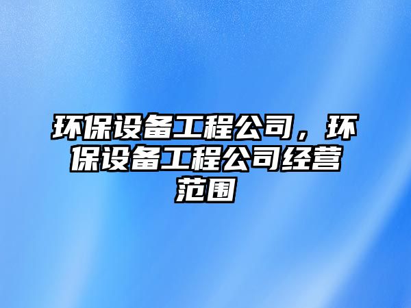 環(huán)保設備工程公司，環(huán)保設備工程公司經(jīng)營(yíng)范圍