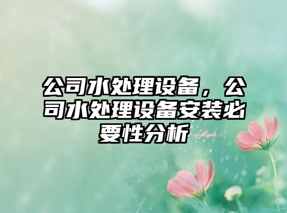 公司水處理設備，公司水處理設備安裝必要性分析