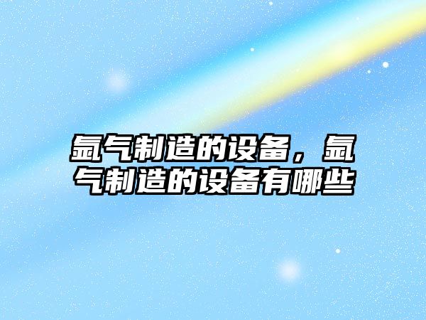 氬氣制造的設備，氬氣制造的設備有哪些