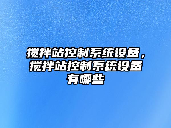 攪拌站控制系統設備，攪拌站控制系統設備有哪些