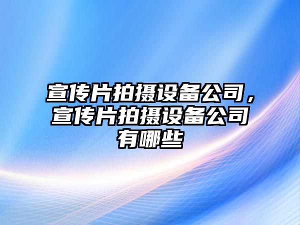 宣傳片拍攝設備公司，宣傳片拍攝設備公司有哪些