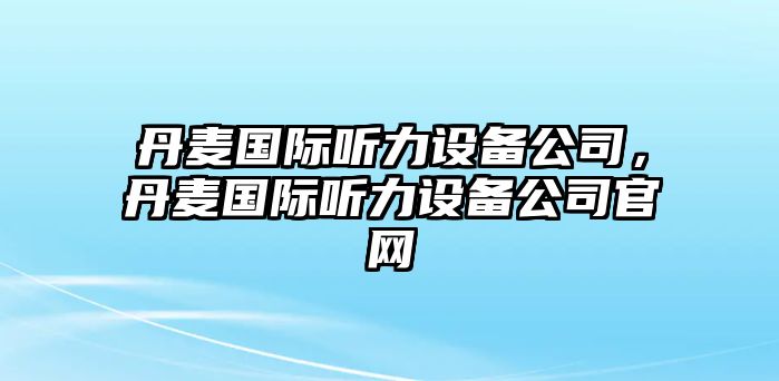 丹麥國際聽(tīng)力設備公司，丹麥國際聽(tīng)力設備公司官網(wǎng)
