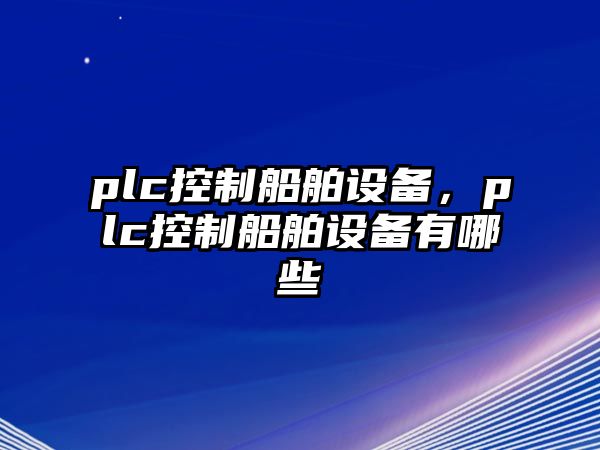 plc控制船舶設備，plc控制船舶設備有哪些