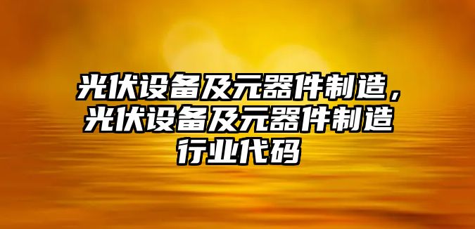 光伏設備及元器件制造，光伏設備及元器件制造行業(yè)代碼