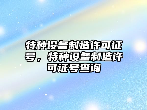 特種設備制造許可證號，特種設備制造許可證號查詢(xún)