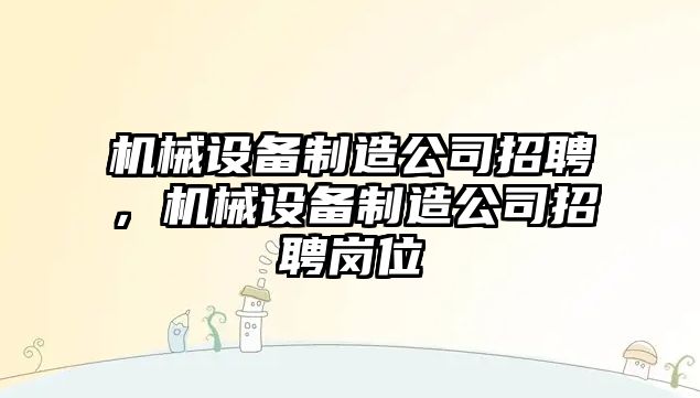 機械設備制造公司招聘，機械設備制造公司招聘崗位