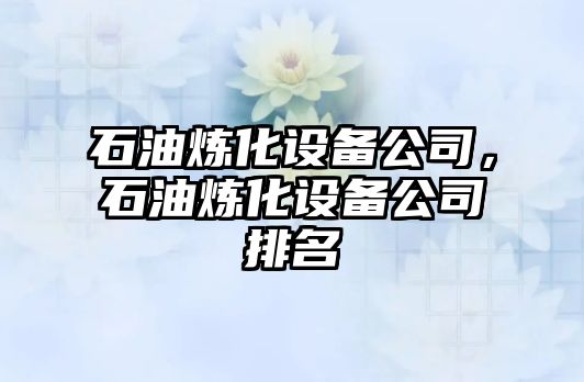 石油煉化設備公司，石油煉化設備公司排名